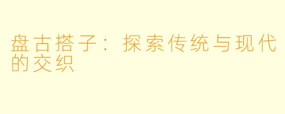 盘古搭子：探索传统与现代的交织