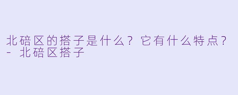 北碚区的搭子是什么？它有什么特点？-北碚区搭子