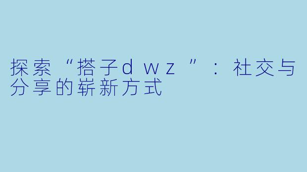 探索“搭子dwz”：社交与分享的崭新方式