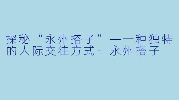 探秘“永州搭子”—一种独特的人际交往方式-永州搭子