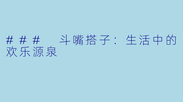 ### 斗嘴搭子：生活中的欢乐源泉