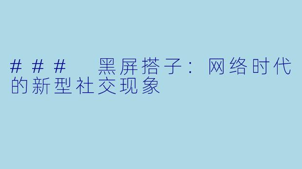 ### 黑屏搭子：网络时代的新型社交现象