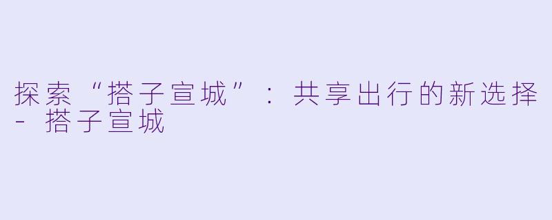 探索“搭子宣城”：共享出行的新选择-搭子宣城