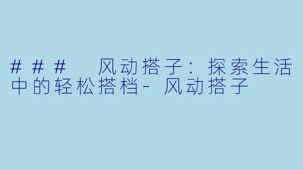 ### 风动搭子：探索生活中的轻松搭档-风动搭子