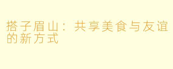 搭子眉山:共享美食与友谊的新方式