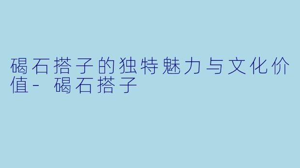 碣石搭子的独特魅力与文化价值-碣石搭子