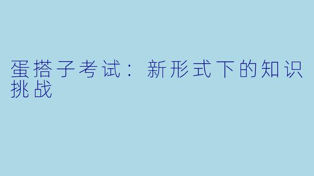 蛋搭子考试：新形式下的知识挑战
