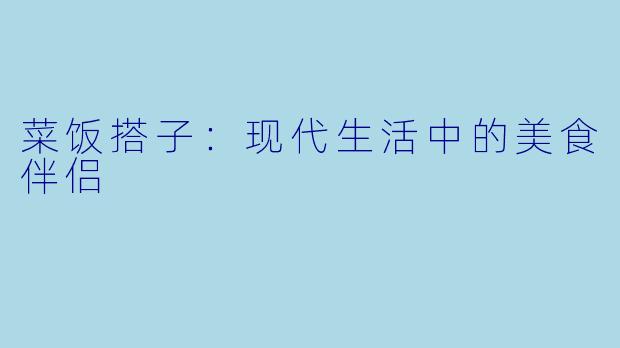 菜饭搭子:现代生活中的美食伴侣