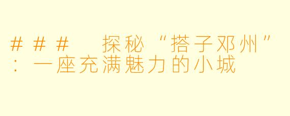 ### 探秘“搭子邓州”：一座充满魅力的小城