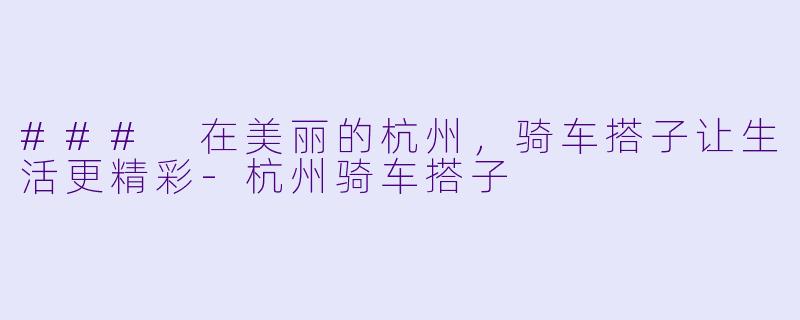 ### 在美丽的杭州，骑车搭子让生活更精彩-杭州骑车搭子