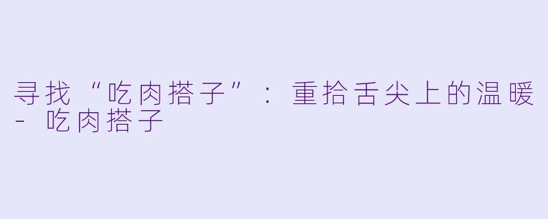 寻找“吃肉搭子”：重拾舌尖上的温暖-吃肉搭子