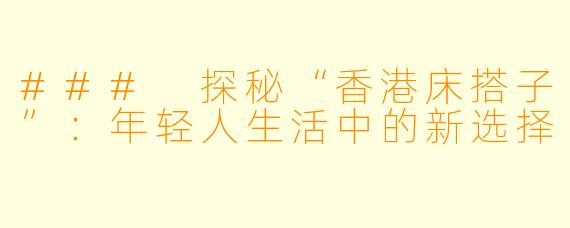 ### 探秘“香港床搭子”：年轻人生活中的新选择