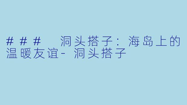 ### 洞头搭子:海岛上的温暖友谊
