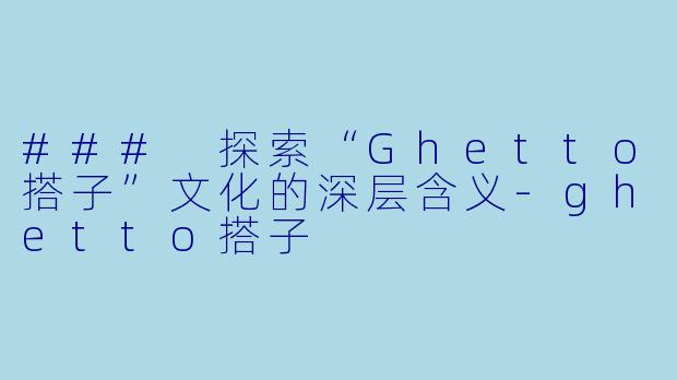### 探索“Ghetto搭子”文化的深层含义-ghetto搭子