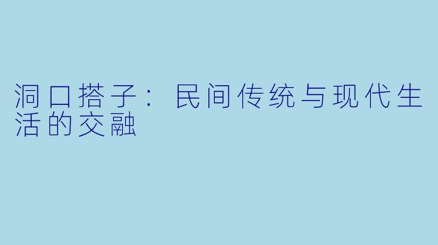 洞口搭子：民间传统与现代生活的交融