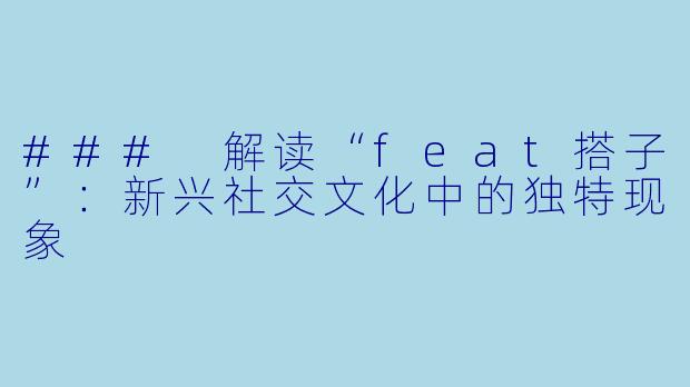 ### 解读“feat搭子”：新兴社交文化中的独特现象