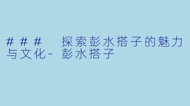### 探索彭水搭子的魅力与文化-彭水搭子