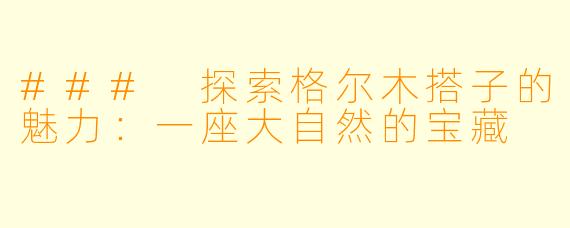### 探索格尔木搭子的魅力：一座大自然的宝藏