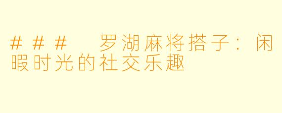 ### 罗湖麻将搭子：闲暇时光的社交乐趣