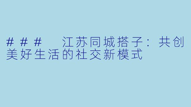 ### 江苏同城搭子：共创美好生活的社交新模式