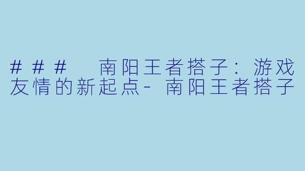### 南阳王者搭子:游戏友情的新起点
