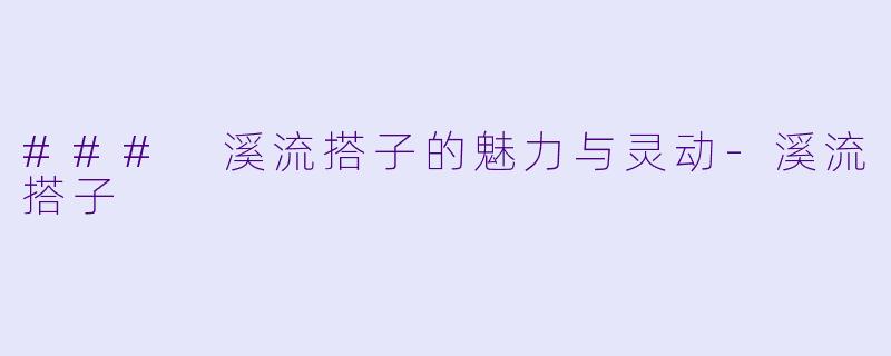 ### 溪流搭子的魅力与灵动-溪流搭子