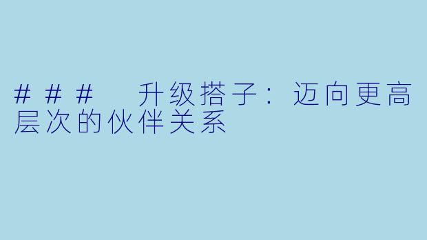 ### 升级搭子：迈向更高层次的伙伴关系