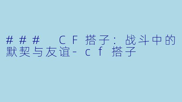 ### CF搭子：战斗中的默契与友谊-cf搭子