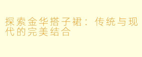 探索金华搭子裙：传统与现代的完美结合