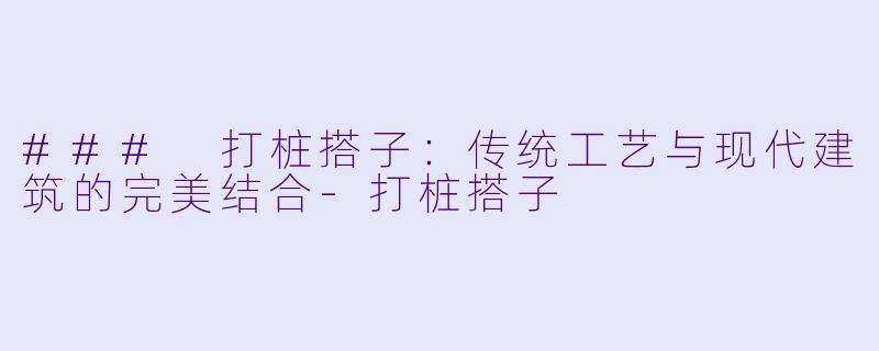 ### 打桩搭子：传统工艺与现代建筑的完美结合-打桩搭子