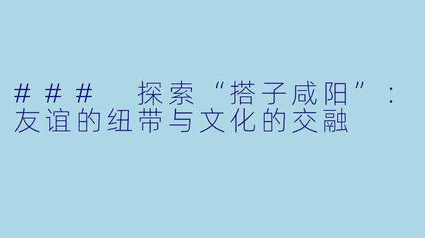 ### 探索“搭子咸阳”:友谊的纽带与文化的交融