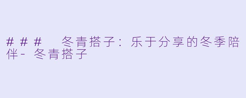 ### 冬青搭子：乐于分享的冬季陪伴-冬青搭子