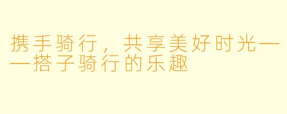 携手骑行，共享美好时光——搭子骑行的乐趣