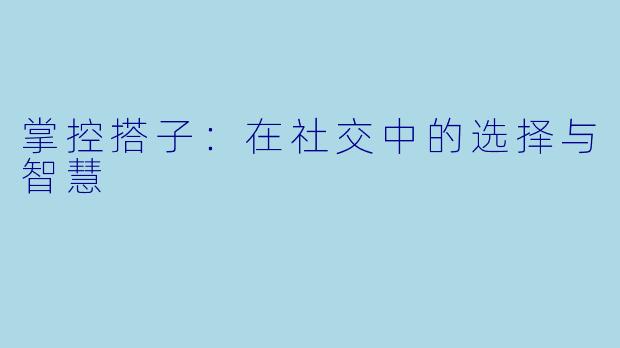 掌控搭子:在社交中的选择与智慧