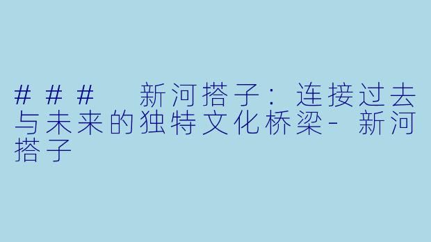 ### 新河搭子：连接过去与未来的独特文化桥梁-新河搭子