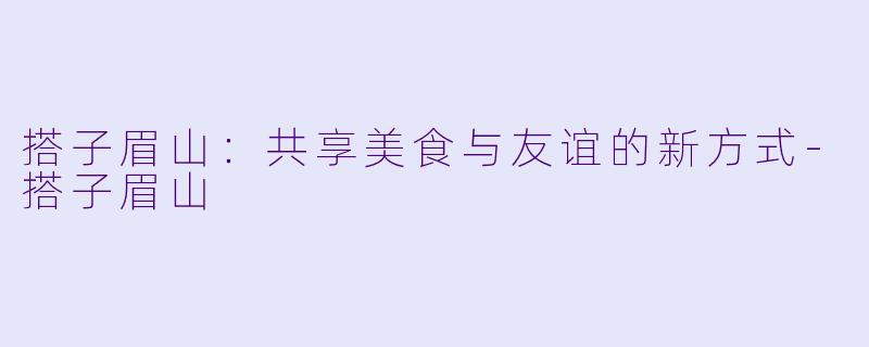搭子眉山：共享美食与友谊的新方式-搭子眉山
