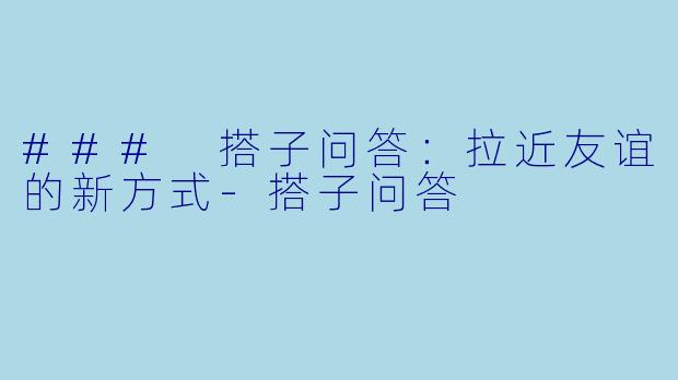 ### 搭子问答：拉近友谊的新方式-搭子问答