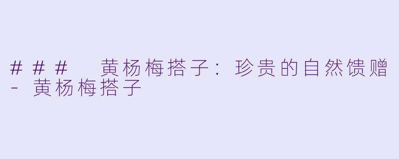 ### 黄杨梅搭子：珍贵的自然馈赠-黄杨梅搭子