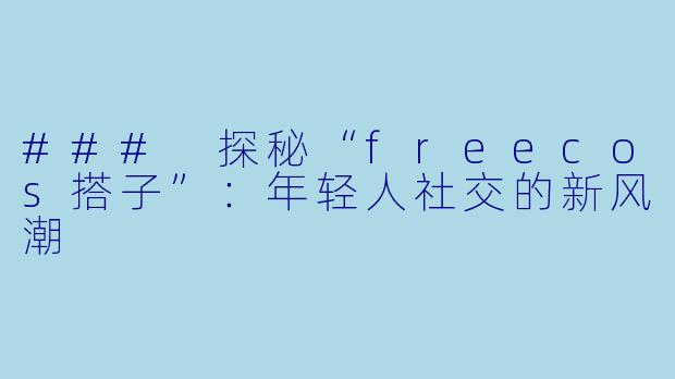 ### 探秘“freecos搭子”：年轻人社交的新风潮
