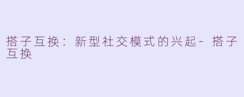 搭子互换：新型社交模式的兴起-搭子互换