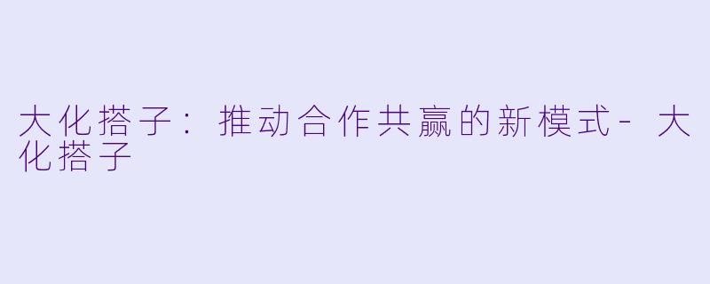 大化搭子:推动合作共赢的新模式