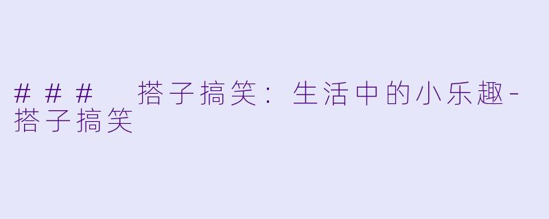 ### 搭子搞笑:生活中的小乐趣