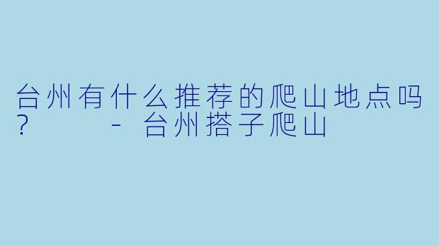 台州有什么推荐的爬山地点吗？  -台州搭子爬山