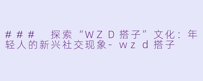 ### 探索“WZD搭子”文化:年轻人的新兴社交现象
