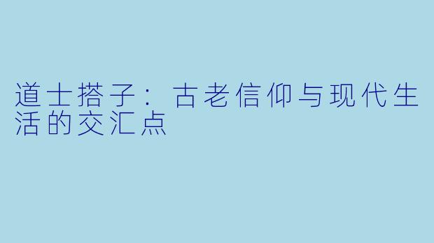 道士搭子：古老信仰与现代生活的交汇点