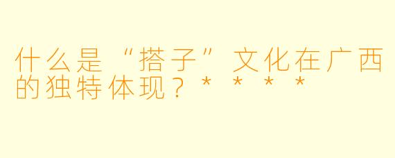 什么是“搭子”文化在广西的独特体现？****