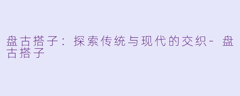 盘古搭子：探索传统与现代的交织-盘古搭子