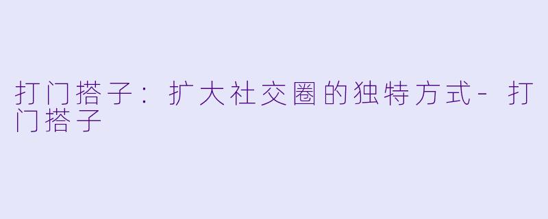 打门搭子:扩大社交圈的独特方式