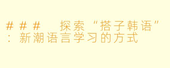 ### 探索“搭子韩语”：新潮语言学习的方式