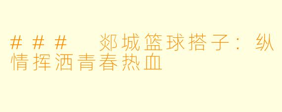 ### 郯城篮球搭子：纵情挥洒青春热血